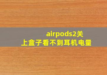 airpods2关上盒子看不到耳机电量