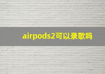 airpods2可以录歌吗