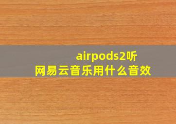 airpods2听网易云音乐用什么音效