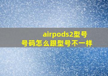 airpods2型号号码怎么跟型号不一样