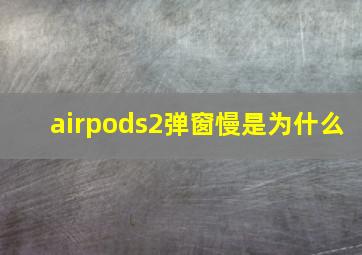 airpods2弹窗慢是为什么