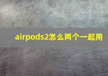 airpods2怎么两个一起用