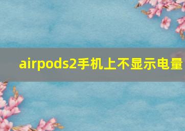 airpods2手机上不显示电量