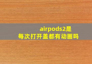 airpods2是每次打开盖都有动画吗