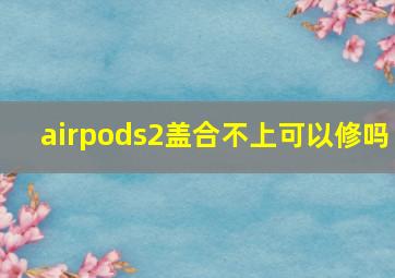 airpods2盖合不上可以修吗