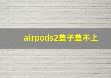 airpods2盖子盖不上