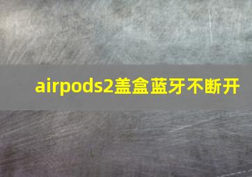 airpods2盖盒蓝牙不断开