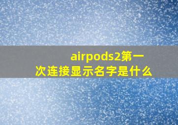 airpods2第一次连接显示名字是什么