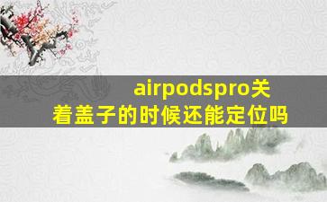 airpodspro关着盖子的时候还能定位吗