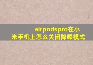 airpodspro在小米手机上怎么关闭降噪模式