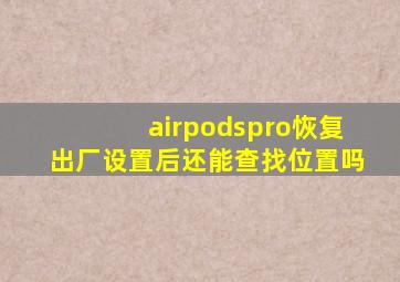 airpodspro恢复出厂设置后还能查找位置吗