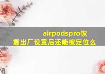 airpodspro恢复出厂设置后还能被定位么