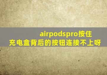 airpodspro按住充电盒背后的按钮连接不上呀