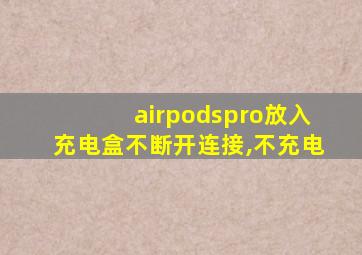 airpodspro放入充电盒不断开连接,不充电