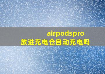 airpodspro放进充电仓自动充电吗