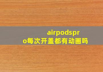 airpodspro每次开盖都有动画吗