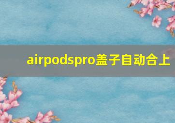 airpodspro盖子自动合上