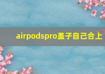 airpodspro盖子自己合上