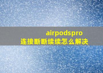 airpodspro连接断断续续怎么解决