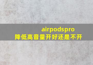 airpodspro降低高音量开好还是不开