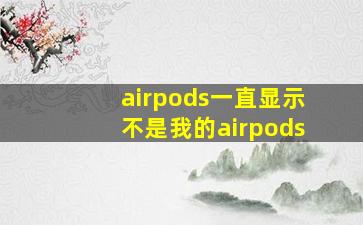 airpods一直显示不是我的airpods