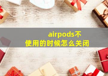 airpods不使用的时候怎么关闭