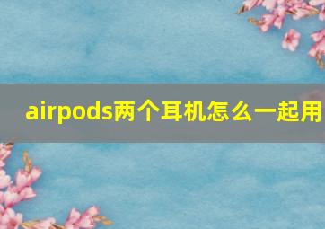 airpods两个耳机怎么一起用