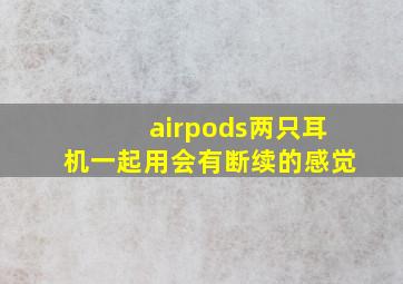 airpods两只耳机一起用会有断续的感觉