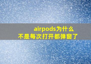 airpods为什么不是每次打开都弹窗了