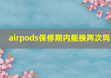 airpods保修期内能换两次吗