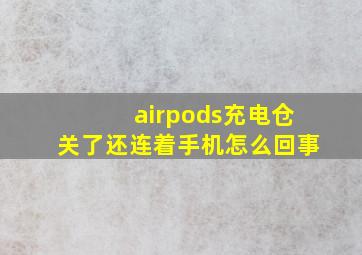 airpods充电仓关了还连着手机怎么回事