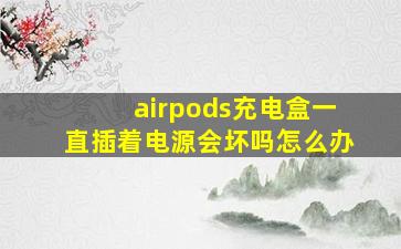 airpods充电盒一直插着电源会坏吗怎么办