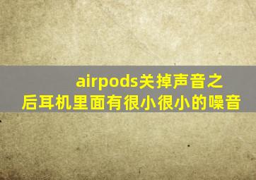 airpods关掉声音之后耳机里面有很小很小的噪音