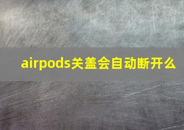 airpods关盖会自动断开么