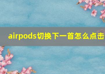 airpods切换下一首怎么点击