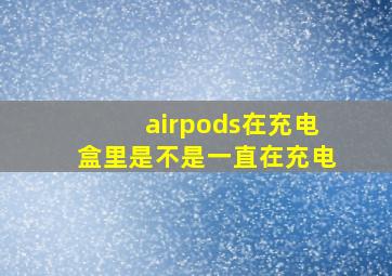 airpods在充电盒里是不是一直在充电