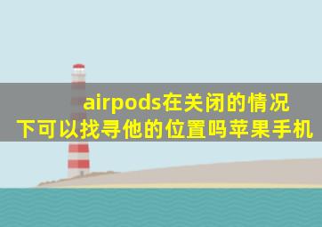 airpods在关闭的情况下可以找寻他的位置吗苹果手机