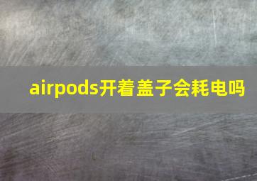 airpods开着盖子会耗电吗