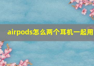 airpods怎么两个耳机一起用