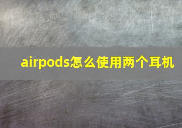 airpods怎么使用两个耳机