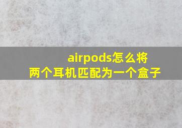 airpods怎么将两个耳机匹配为一个盒子