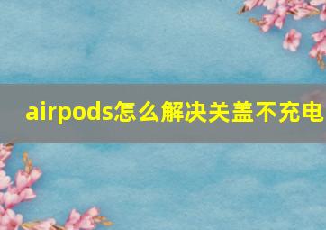 airpods怎么解决关盖不充电