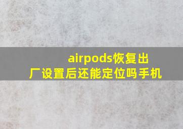 airpods恢复出厂设置后还能定位吗手机