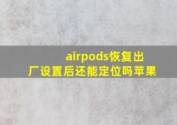 airpods恢复出厂设置后还能定位吗苹果