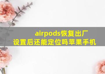 airpods恢复出厂设置后还能定位吗苹果手机