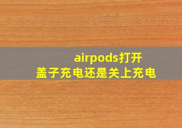 airpods打开盖子充电还是关上充电