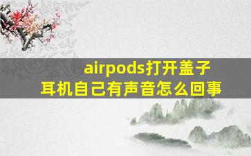 airpods打开盖子耳机自己有声音怎么回事