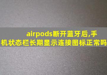 airpods断开蓝牙后,手机状态栏长期显示连接图标正常吗