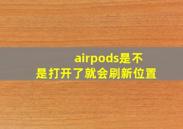 airpods是不是打开了就会刷新位置