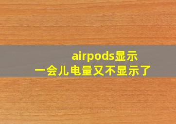 airpods显示一会儿电量又不显示了